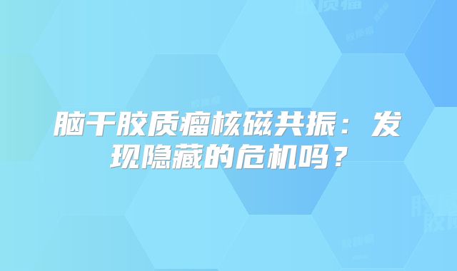 脑干胶质瘤核磁共振：发现隐藏的危机吗？