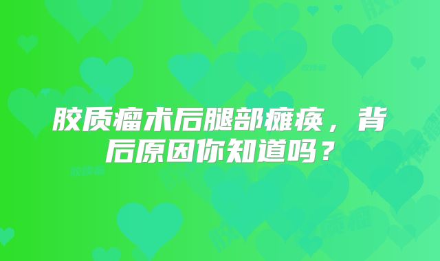 胶质瘤术后腿部瘫痪，背后原因你知道吗？