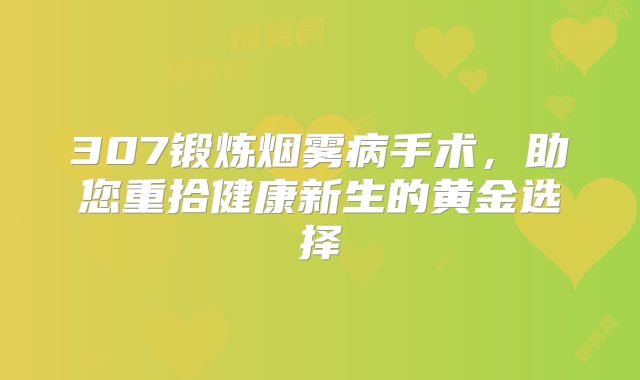 307锻炼烟雾病手术，助您重拾健康新生的黄金选择