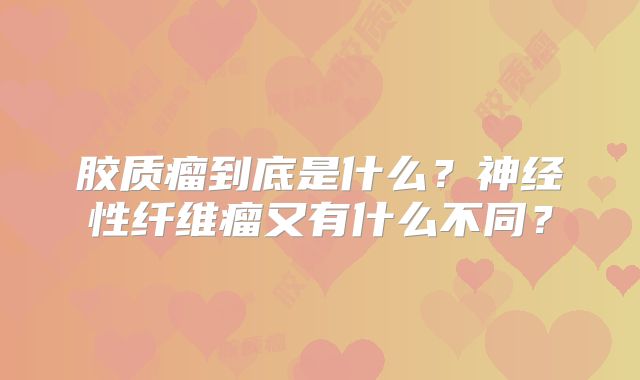 胶质瘤到底是什么？神经性纤维瘤又有什么不同？