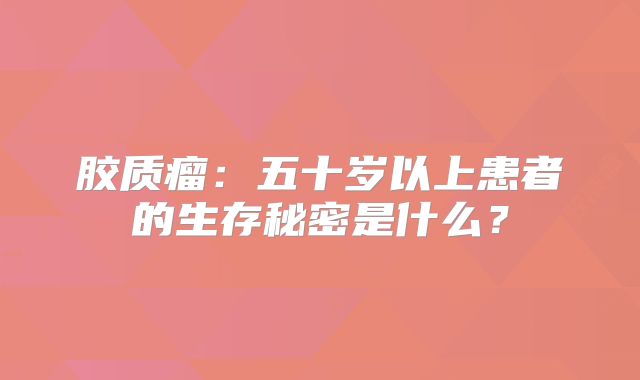 胶质瘤：五十岁以上患者的生存秘密是什么？