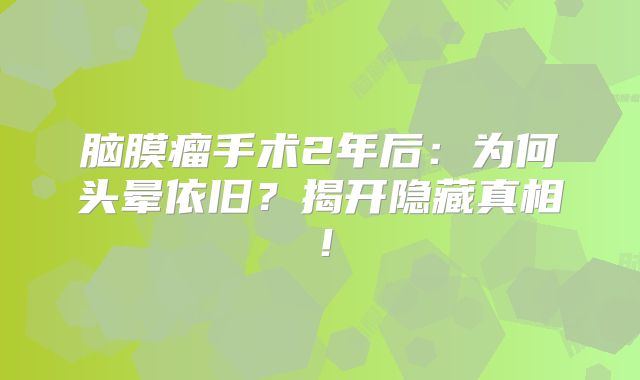 脑膜瘤手术2年后：为何头晕依旧？揭开隐藏真相！