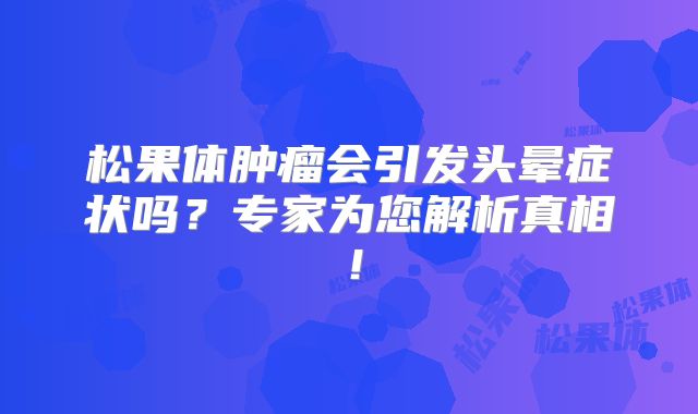 松果体肿瘤会引发头晕症状吗？专家为您解析真相！