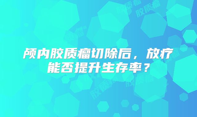 颅内胶质瘤切除后，放疗能否提升生存率？