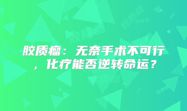 胶质瘤：无奈手术不可行，化疗能否逆转命运？