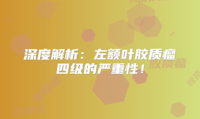 深度解析：左额叶胶质瘤四级的严重性！