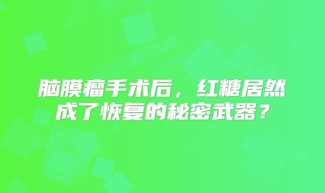 脑膜瘤手术后，红糖居然成了恢复的秘密武器？