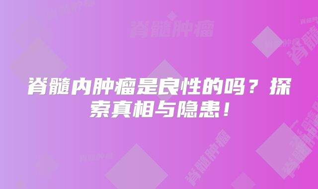 脊髓内肿瘤是良性的吗？探索真相与隐患！