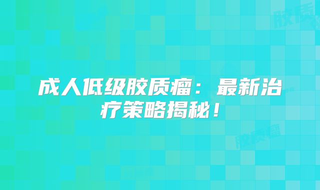 成人低级胶质瘤：最新治疗策略揭秘！