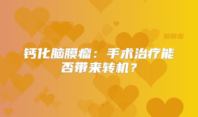 钙化脑膜瘤：手术治疗能否带来转机？