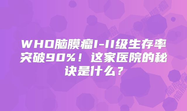 WHO脑膜瘤I-II级生存率突破90%！这家医院的秘诀是什么？