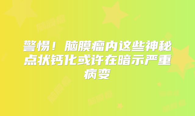 警惕！脑膜瘤内这些神秘点状钙化或许在暗示严重病变