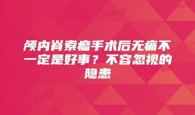 颅内脊索瘤手术后无痛不一定是好事？不容忽视的隐患