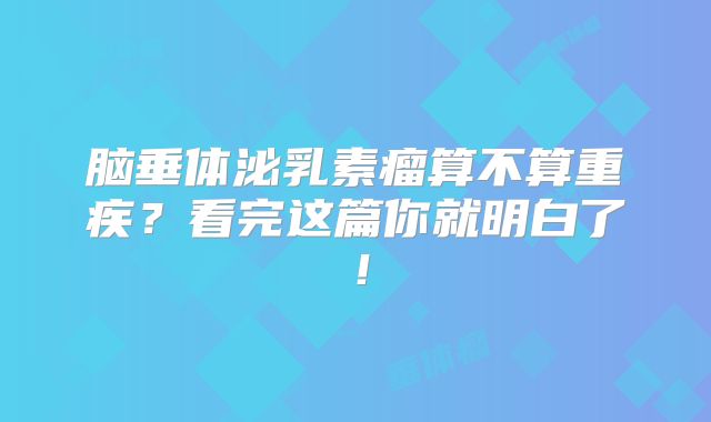 脑垂体泌乳素瘤算不算重疾？看完这篇你就明白了！