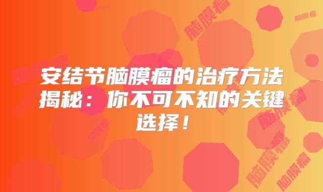 安结节脑膜瘤的治疗方法揭秘：你不可不知的关键选择！