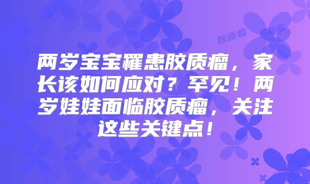 两岁宝宝罹患胶质瘤，家长该如何应对？罕见！两岁娃娃面临胶质瘤，关注这些关键点！