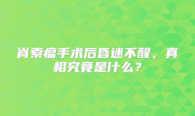 脊索瘤手术后昏迷不醒，真相究竟是什么？