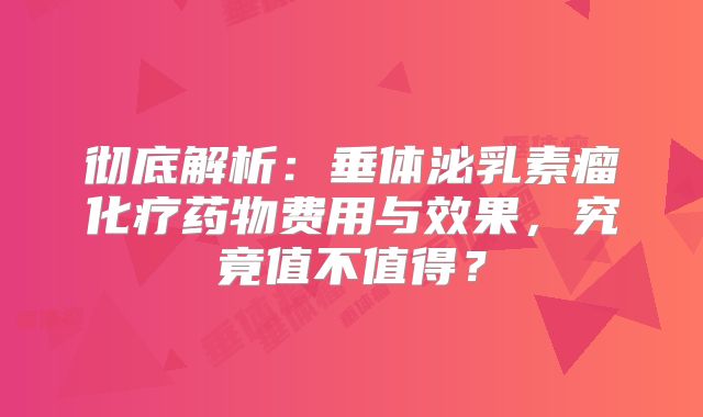 彻底解析：垂体泌乳素瘤化疗药物费用与效果，究竟值不值得？
