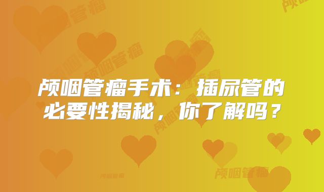 颅咽管瘤手术：插尿管的必要性揭秘，你了解吗？