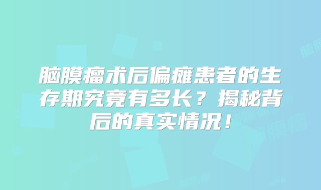 脑膜瘤术后偏瘫患者的生存期究竟有多长？揭秘背后的真实情况！
