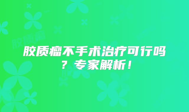 胶质瘤不手术治疗可行吗？专家解析！