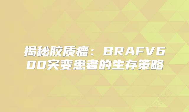 揭秘胶质瘤：BRAFV600突变患者的生存策略