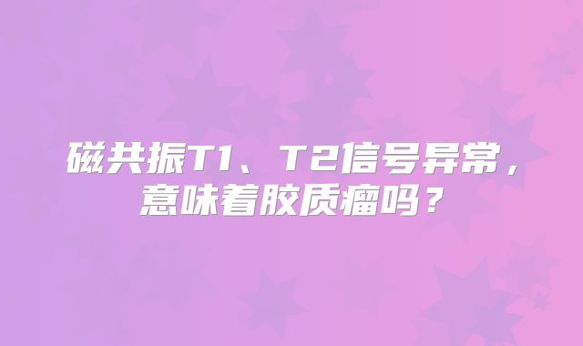 磁共振T1、T2信号异常，意味着胶质瘤吗？