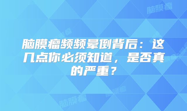 脑膜瘤频频晕倒背后：这几点你必须知道，是否真的严重？