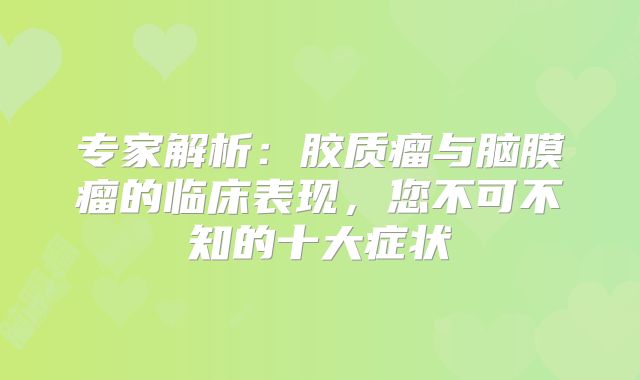 专家解析：胶质瘤与脑膜瘤的临床表现，您不可不知的十大症状