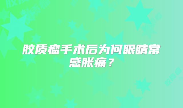胶质瘤手术后为何眼睛常感胀痛？