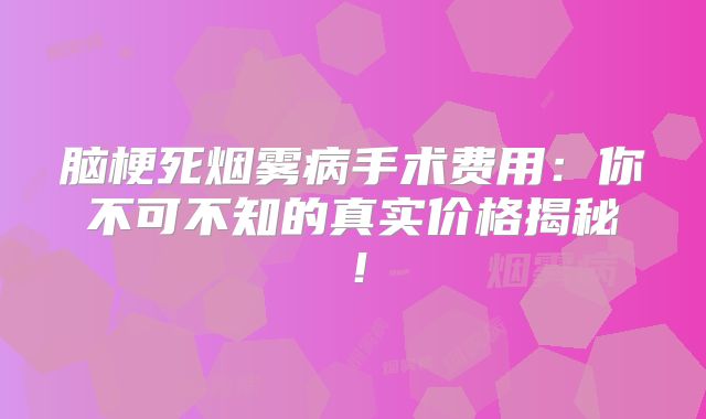 脑梗死烟雾病手术费用：你不可不知的真实价格揭秘！