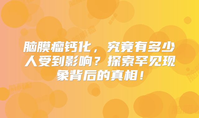 脑膜瘤钙化，究竟有多少人受到影响？探索罕见现象背后的真相！