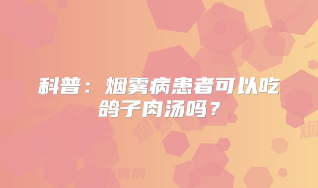 科普：烟雾病患者可以吃鸽子肉汤吗？