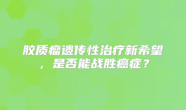 胶质瘤遗传性治疗新希望，是否能战胜癌症？
