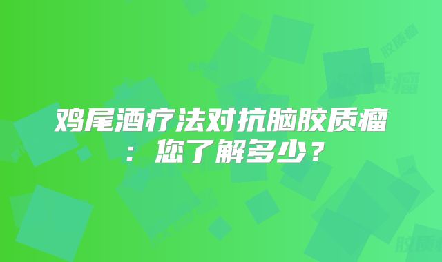 鸡尾酒疗法对抗脑胶质瘤：您了解多少？