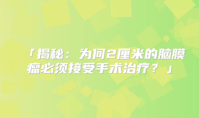 「揭秘：为何2厘米的脑膜瘤必须接受手术治疗？」