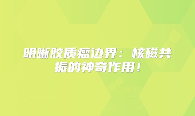 明晰胶质瘤边界：核磁共振的神奇作用！