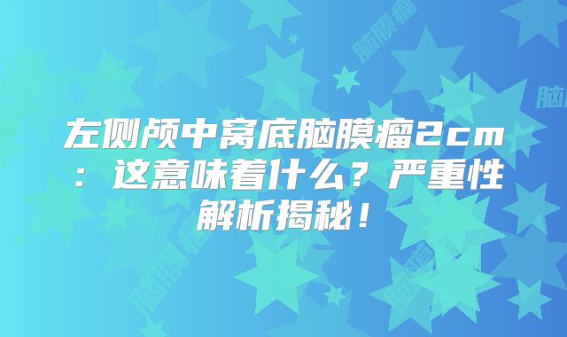 左侧颅中窝底脑膜瘤2cm：这意味着什么？严重性解析揭秘！