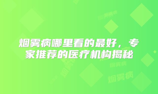 烟雾病哪里看的最好，专家推荐的医疗机构揭秘