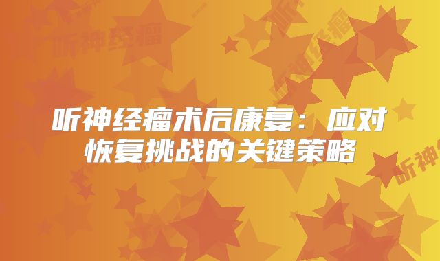 听神经瘤术后康复：应对恢复挑战的关键策略