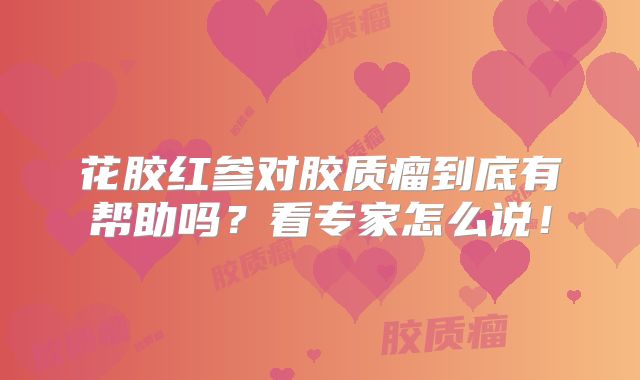 花胶红参对胶质瘤到底有帮助吗？看专家怎么说！