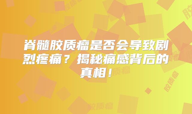 脊髓胶质瘤是否会导致剧烈疼痛？揭秘痛感背后的真相！