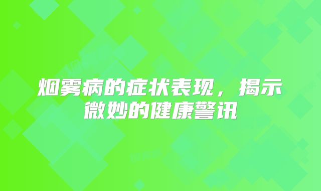 烟雾病的症状表现，揭示微妙的健康警讯