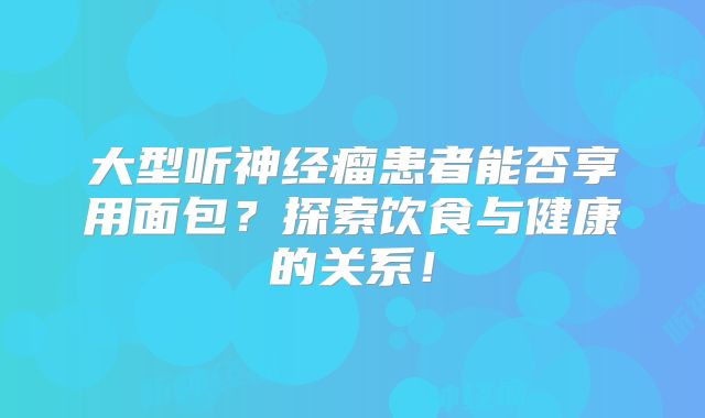 大型听神经瘤患者能否享用面包？探索饮食与健康的关系！