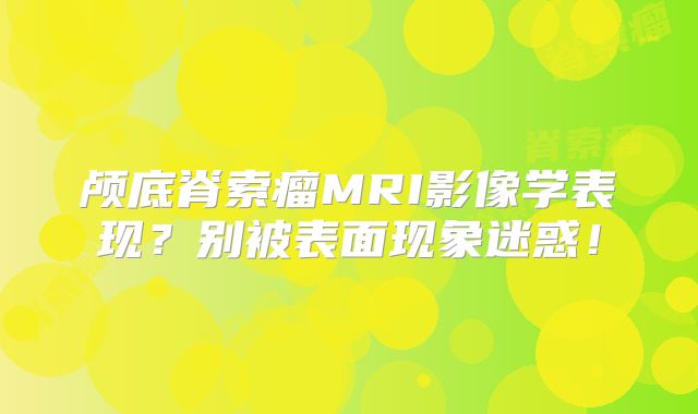 颅底脊索瘤MRI影像学表现？别被表面现象迷惑！