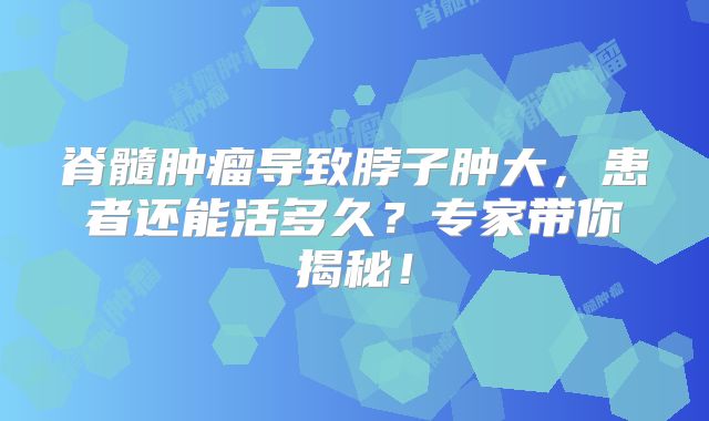 脊髓肿瘤导致脖子肿大，患者还能活多久？专家带你揭秘！