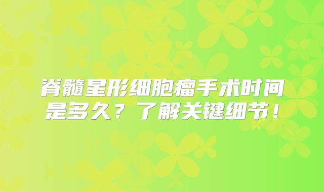 脊髓星形细胞瘤手术时间是多久？了解关键细节！