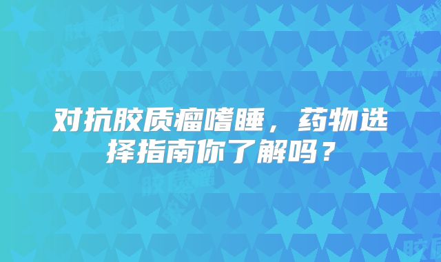 对抗胶质瘤嗜睡，药物选择指南你了解吗？