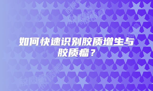 如何快速识别胶质增生与胶质瘤？