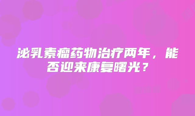泌乳素瘤药物治疗两年，能否迎来康复曙光？